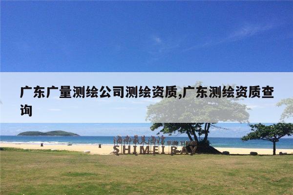 广东广量测绘公司测绘资质,广东测绘资质查询