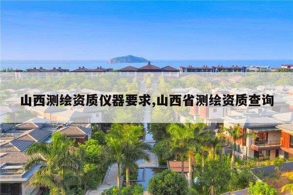 山西测绘资质仪器要求,山西省测绘资质查询