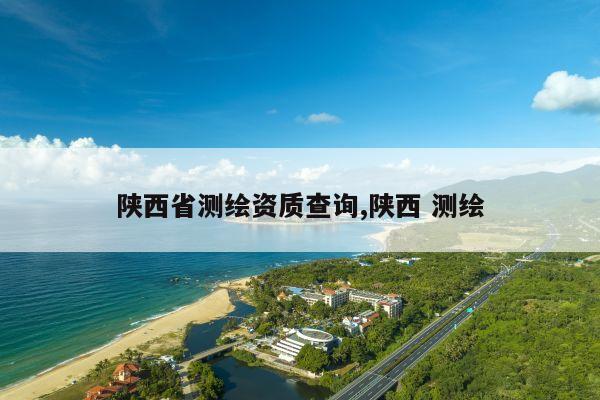 陕西省测绘资质查询,陕西 测绘