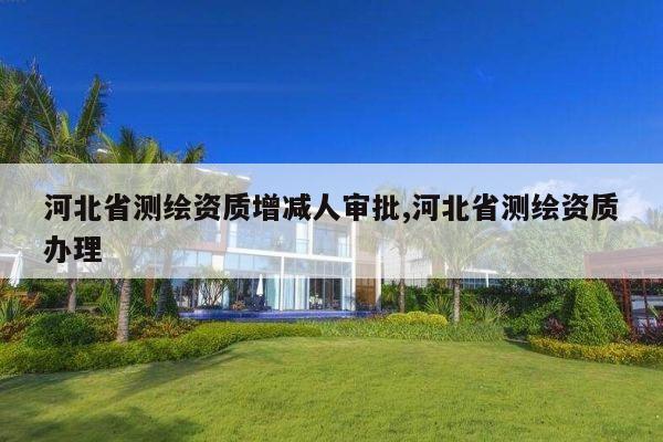 河北省测绘资质增减人审批,河北省测绘资质办理