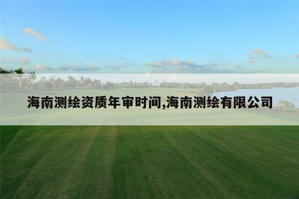 海南测绘资质年审时间,海南测绘有限公司