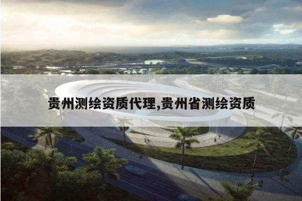 贵州测绘资质代理,贵州省测绘资质