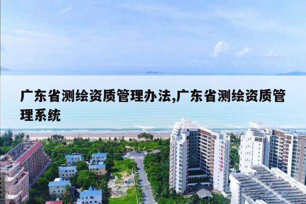 广东省测绘资质管理办法,广东省测绘资质管理系统