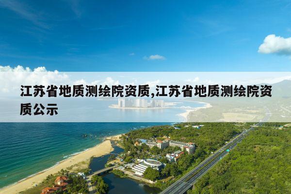 江苏省地质测绘院资质,江苏省地质测绘院资质公示