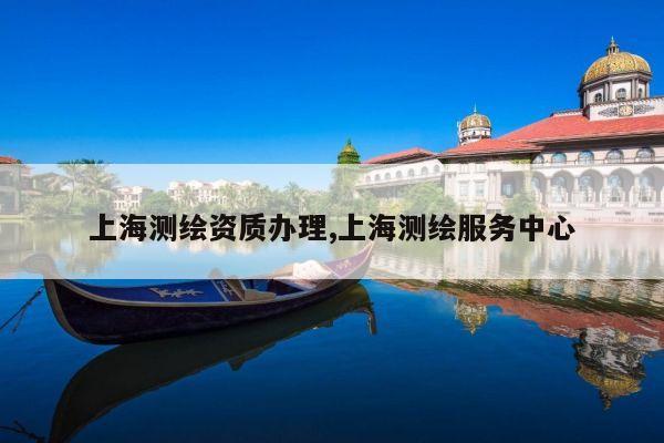 上海测绘资质办理,上海测绘服务中心