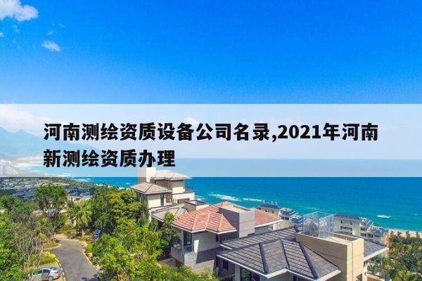 河南测绘资质设备公司名录,2021年河南新测绘资质办理
