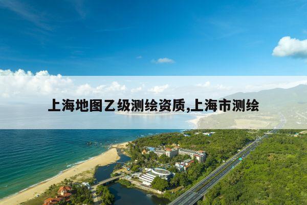 上海地图乙级测绘资质,上海市测绘