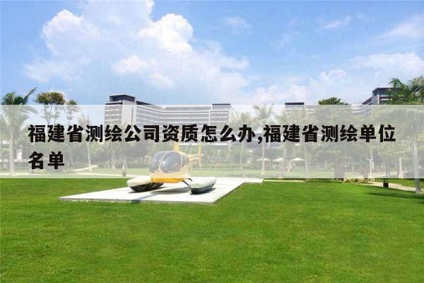 福建省测绘公司资质怎么办,福建省测绘单位名单