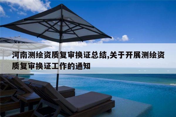 河南测绘资质复审换证总结,关于开展测绘资质复审换证工作的通知