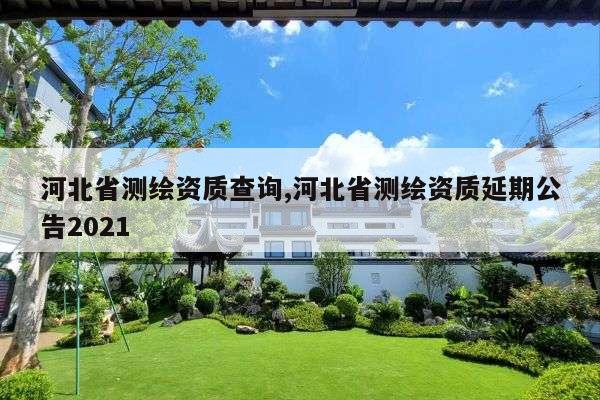 河北省测绘资质查询,河北省测绘资质延期公告2021