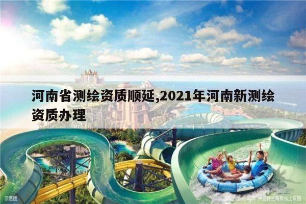 河南省测绘资质顺延,2021年河南新测绘资质办理