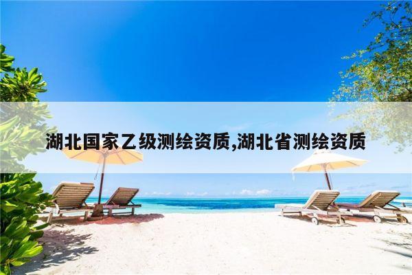 湖北国家乙级测绘资质,湖北省测绘资质