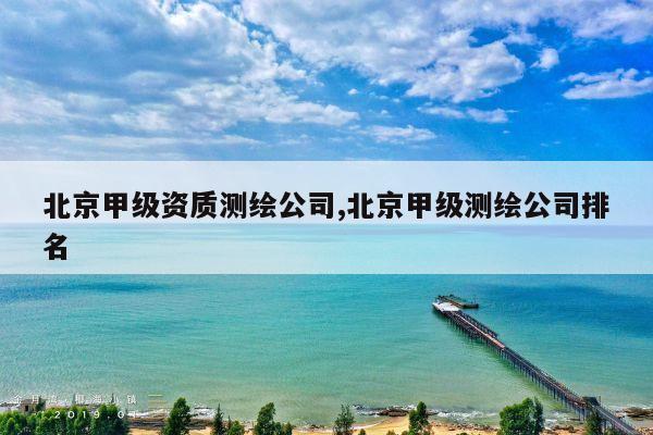北京甲级资质测绘公司,北京甲级测绘公司排名