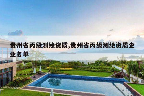 贵州省丙级测绘资质,贵州省丙级测绘资质企业名单