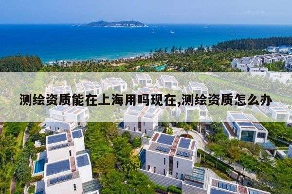 测绘资质能在上海用吗现在,测绘资质怎么办