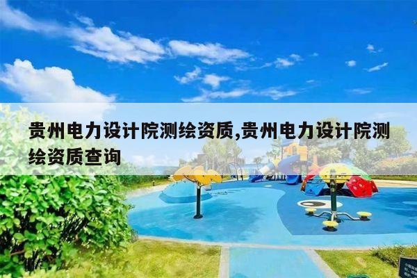 贵州电力设计院测绘资质,贵州电力设计院测绘资质查询