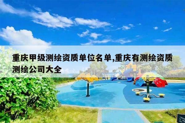 重庆甲级测绘资质单位名单,重庆有测绘资质测绘公司大全