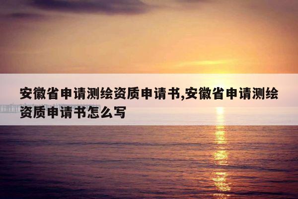 安徽省申请测绘资质申请书,安徽省申请测绘资质申请书怎么写