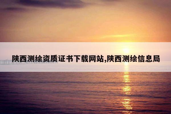陕西测绘资质证书下载网站,陕西测绘信息局