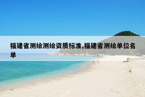 福建省测绘测绘资质标准,福建省测绘单位名单