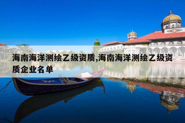 海南海洋测绘乙级资质,海南海洋测绘乙级资质企业名单