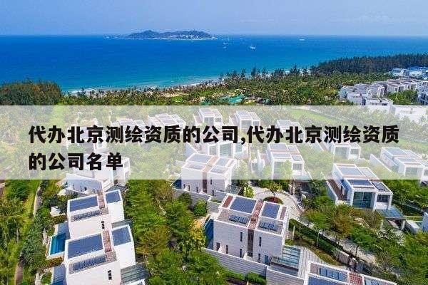 代办北京测绘资质的公司,代办北京测绘资质的公司名单