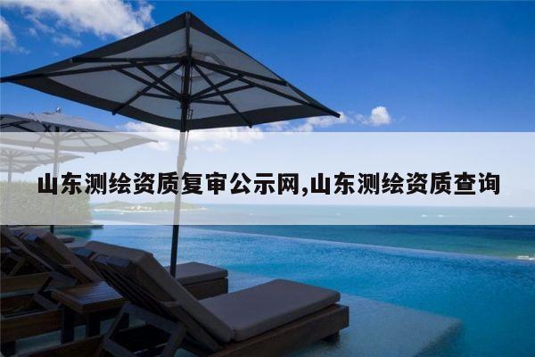 山东测绘资质复审公示网,山东测绘资质查询