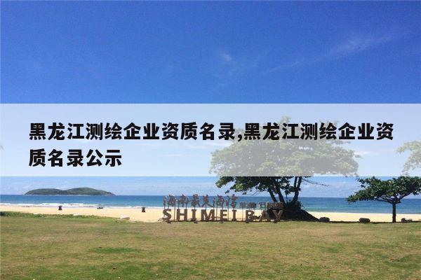 黑龙江测绘企业资质名录,黑龙江测绘企业资质名录公示