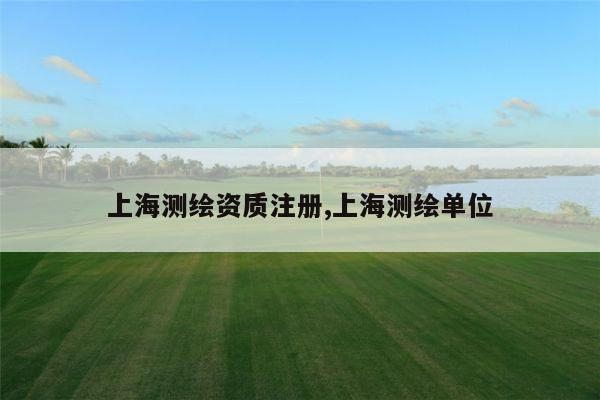 上海测绘资质注册,上海测绘单位