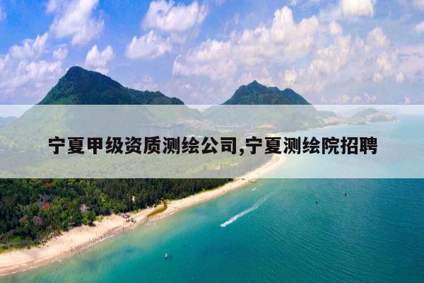 宁夏甲级资质测绘公司,宁夏测绘院招聘