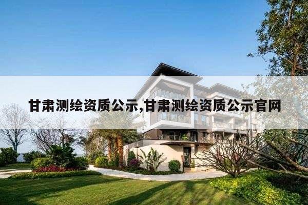 甘肃测绘资质公示,甘肃测绘资质公示官网