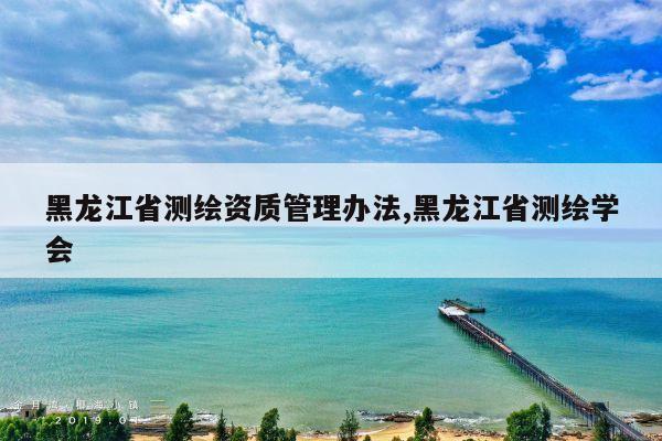黑龙江省测绘资质管理办法,黑龙江省测绘学会
