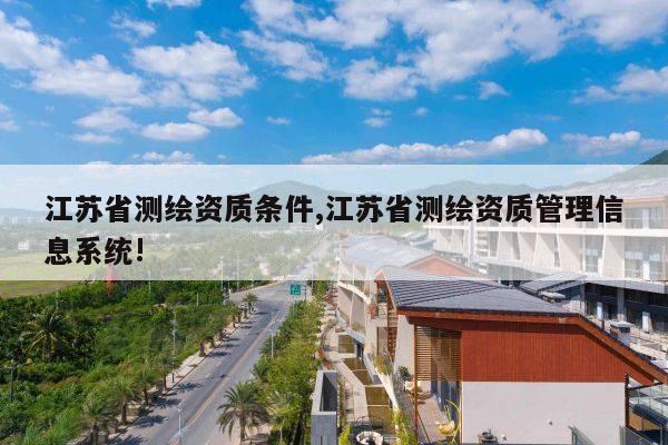 江苏省测绘资质条件,江苏省测绘资质管理信息系统!
