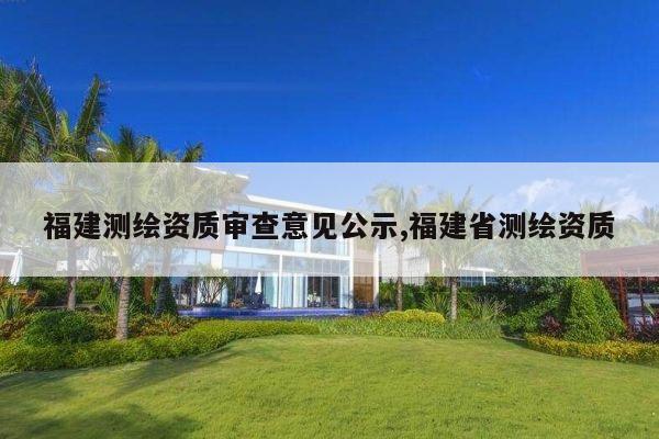 福建测绘资质审查意见公示,福建省测绘资质