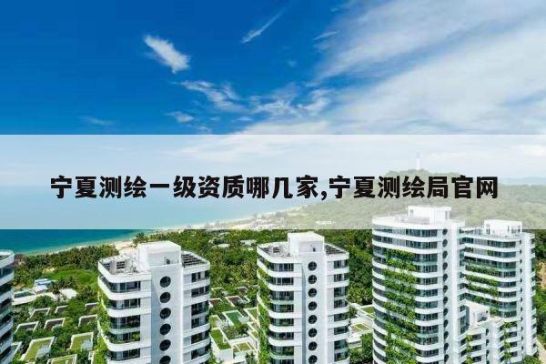 宁夏测绘一级资质哪几家,宁夏测绘局官网