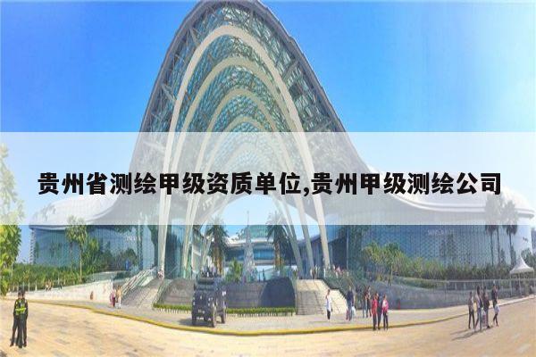 贵州省测绘甲级资质单位,贵州甲级测绘公司