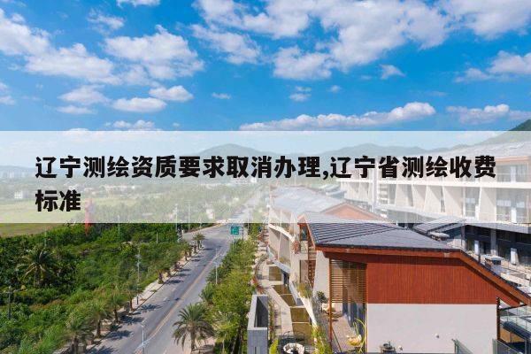 辽宁测绘资质要求取消办理,辽宁省测绘收费标准