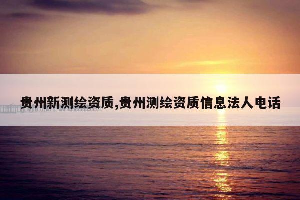 贵州新测绘资质,贵州测绘资质信息法人电话