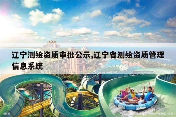 辽宁测绘资质审批公示,辽宁省测绘资质管理信息系统