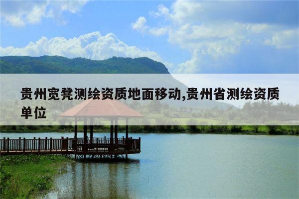 贵州宽凳测绘资质地面移动,贵州省测绘资质单位