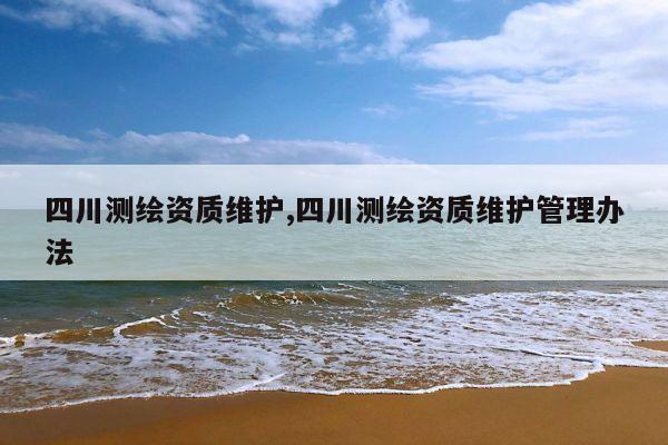 四川测绘资质维护,四川测绘资质维护管理办法