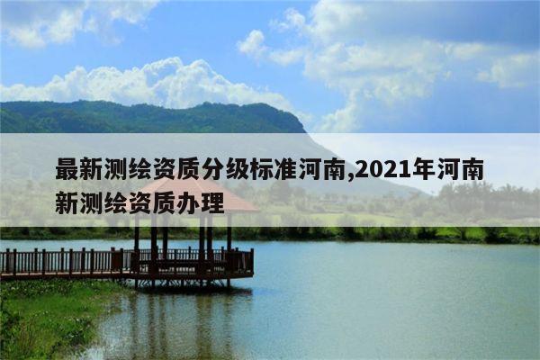 最新测绘资质分级标准河南,2021年河南新测绘资质办理