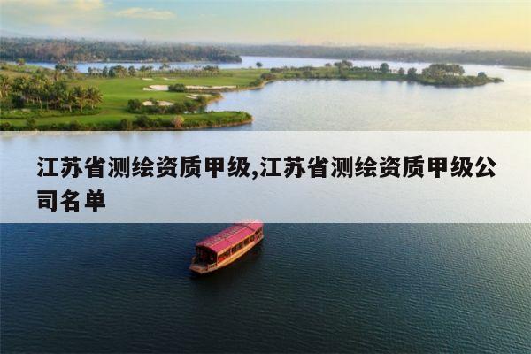 江苏省测绘资质甲级,江苏省测绘资质甲级公司名单