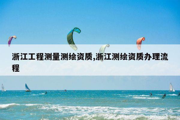 浙江工程测量测绘资质,浙江测绘资质办理流程