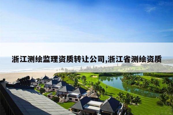 浙江测绘监理资质转让公司,浙江省测绘资质