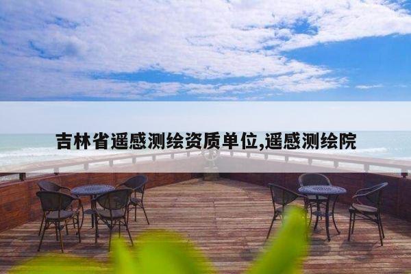 吉林省遥感测绘资质单位,遥感测绘院