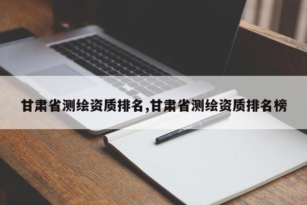 甘肃省测绘资质排名,甘肃省测绘资质排名榜