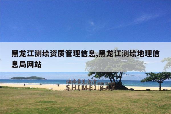 黑龙江测绘资质管理信息,黑龙江测绘地理信息局网站