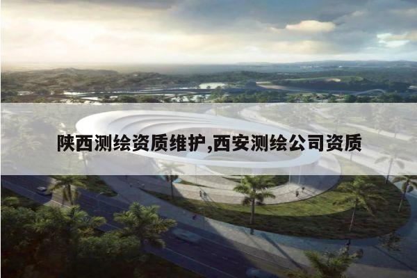 陕西测绘资质维护,西安测绘公司资质