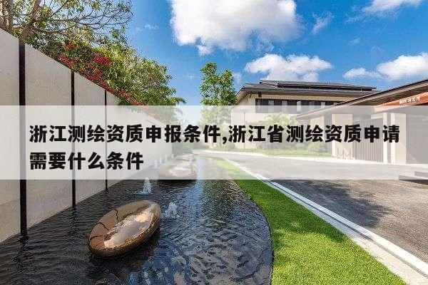 浙江测绘资质申报条件,浙江省测绘资质申请需要什么条件